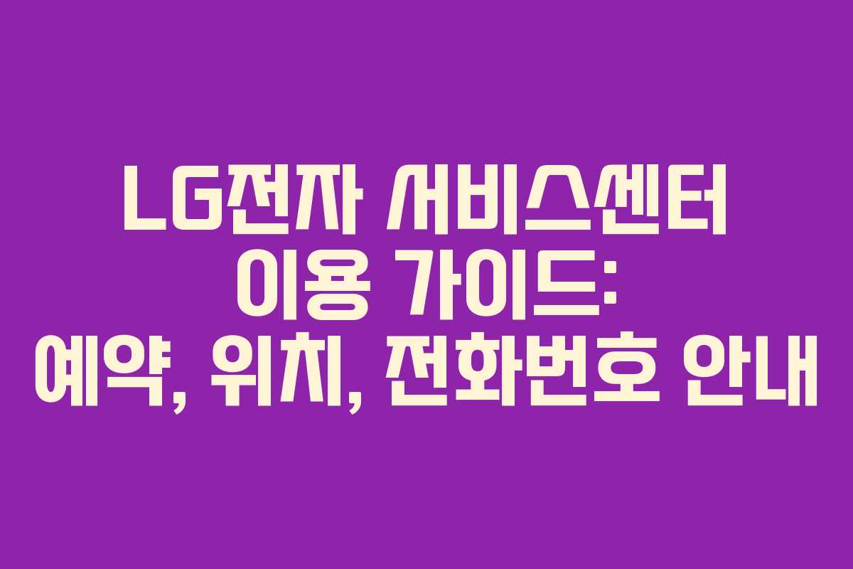 LG전자 서비스센터 이용 가이드: 예약, 위치, 전화번호 안내