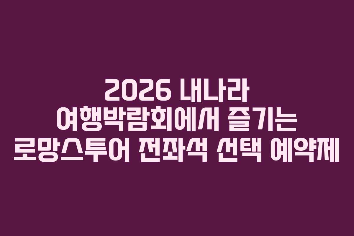 2026 내나라 여행박람회에서 즐기는 로망스투어 전좌석 선택 예약제