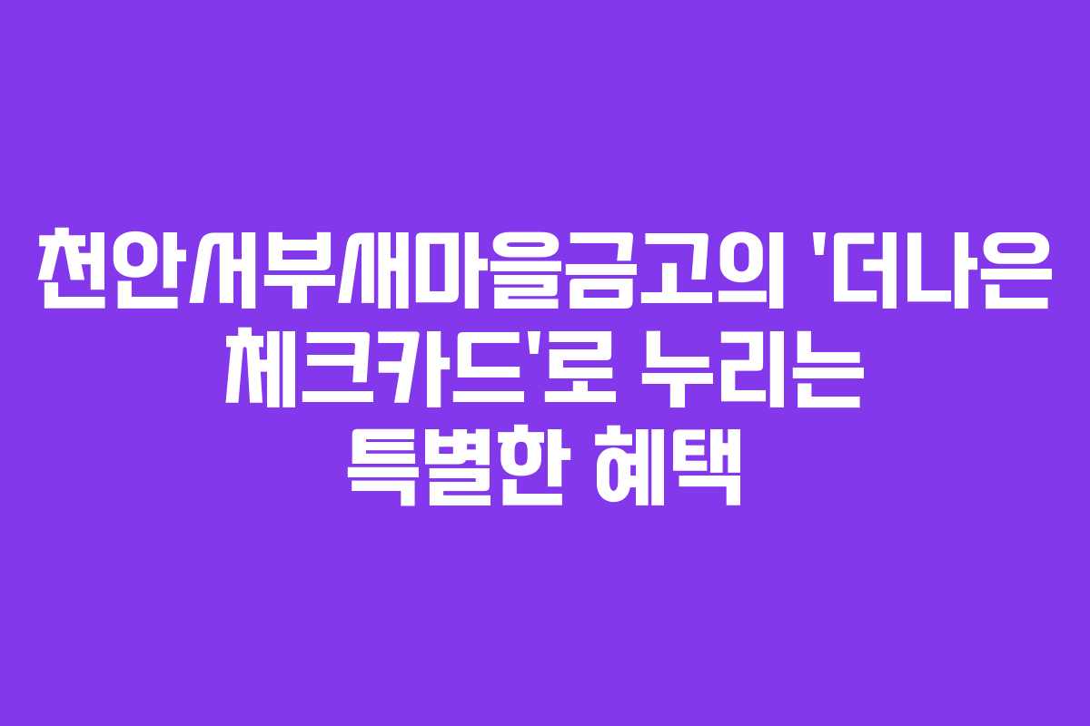 천안서부새마을금고의 &lsquo;더나은 체크카드&rsquo;로 누리는 특별한 혜택