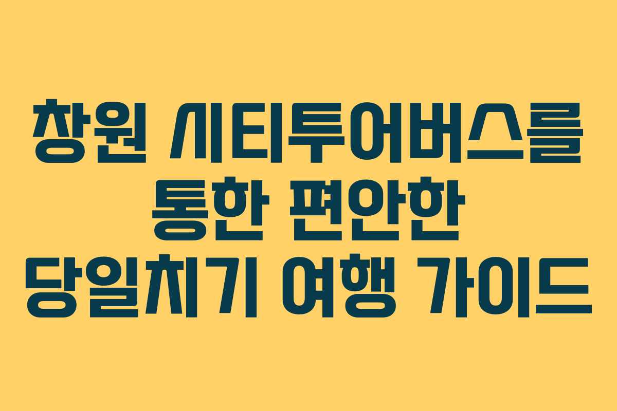 창원 시티투어버스를 통한 편안한 당일치기 여행 가이드