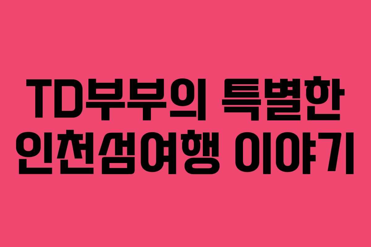 TD부부의 특별한 인천섬여행 이야기