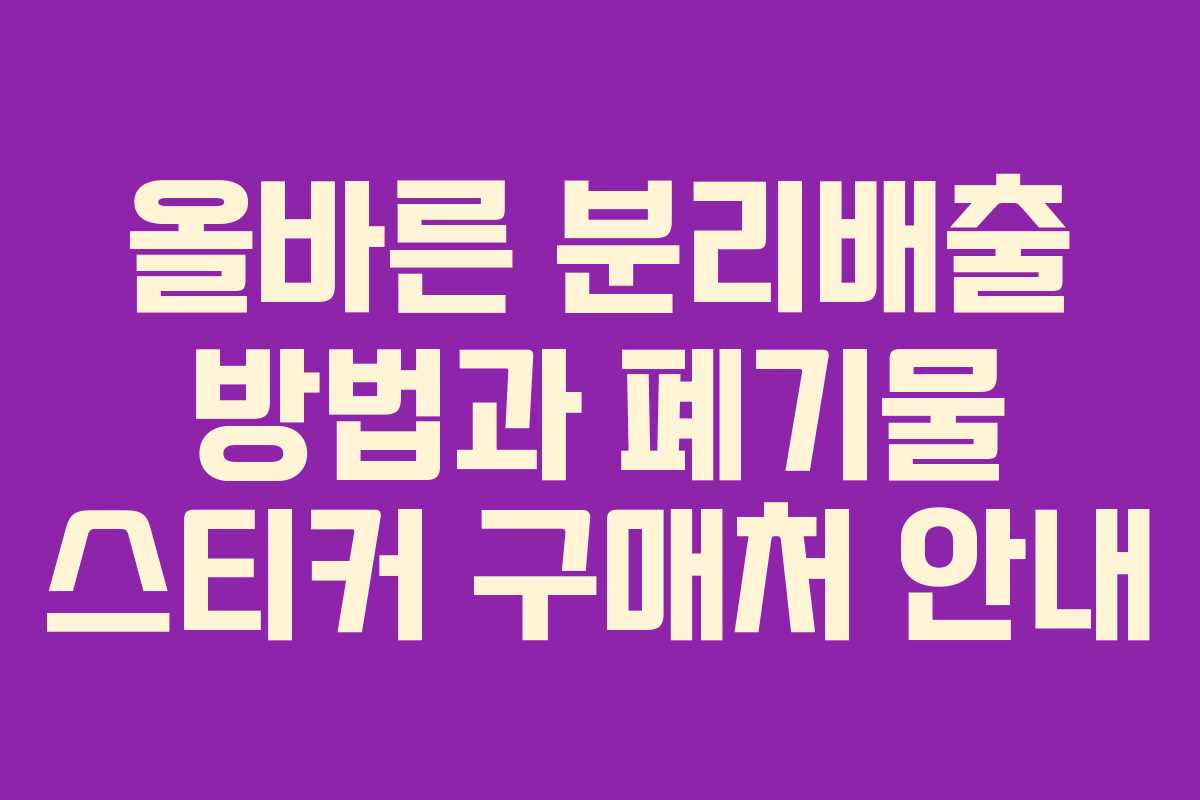 올바른 분리배출 방법과 폐기물 스티커 구매처 안내 올바른 분리배출 방법과 폐기물 스티커 구매처 안내
