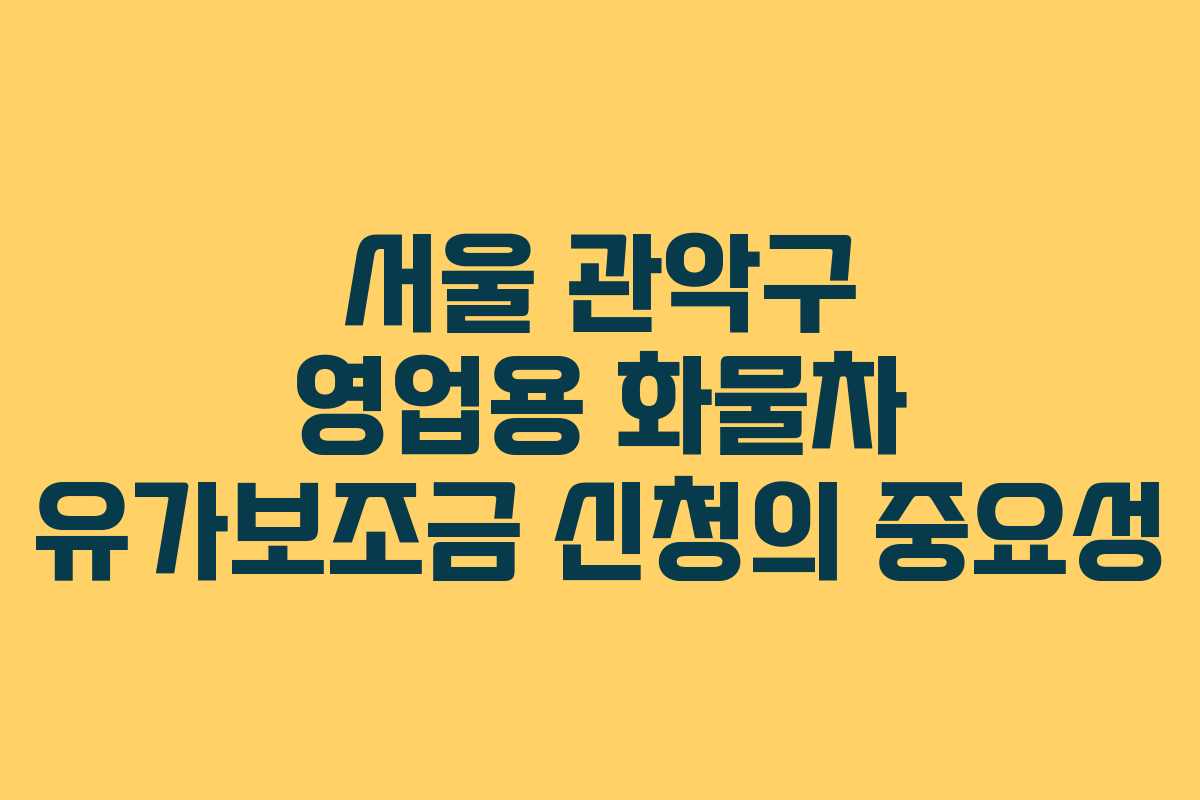 서울 관악구 영업용 화물차 유가보조금 신청의 중요성 서울 관악구 영업용 화물차 유가보조금 신청의 중요성