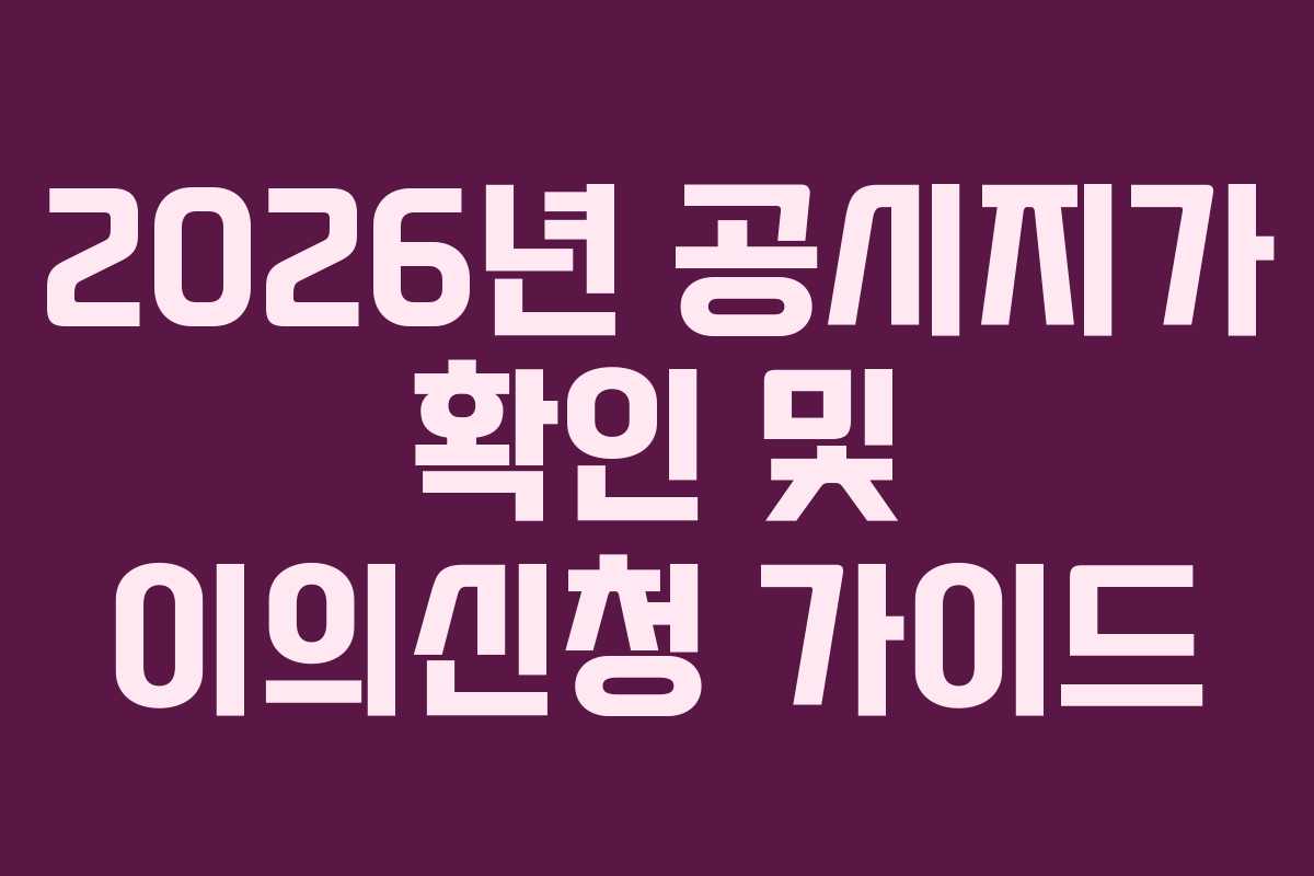 2026년 공시지가 확인 및 이의신청 가이드 2026년 공시지가 확인 및 이의신청 가이드