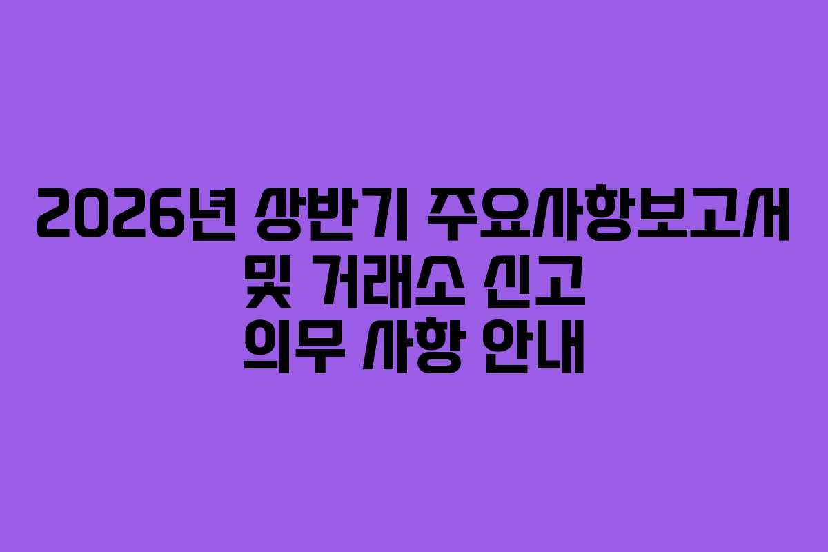2026년 상반기 주요사항보고서 및 거래소 신고 의무 사항 안내
