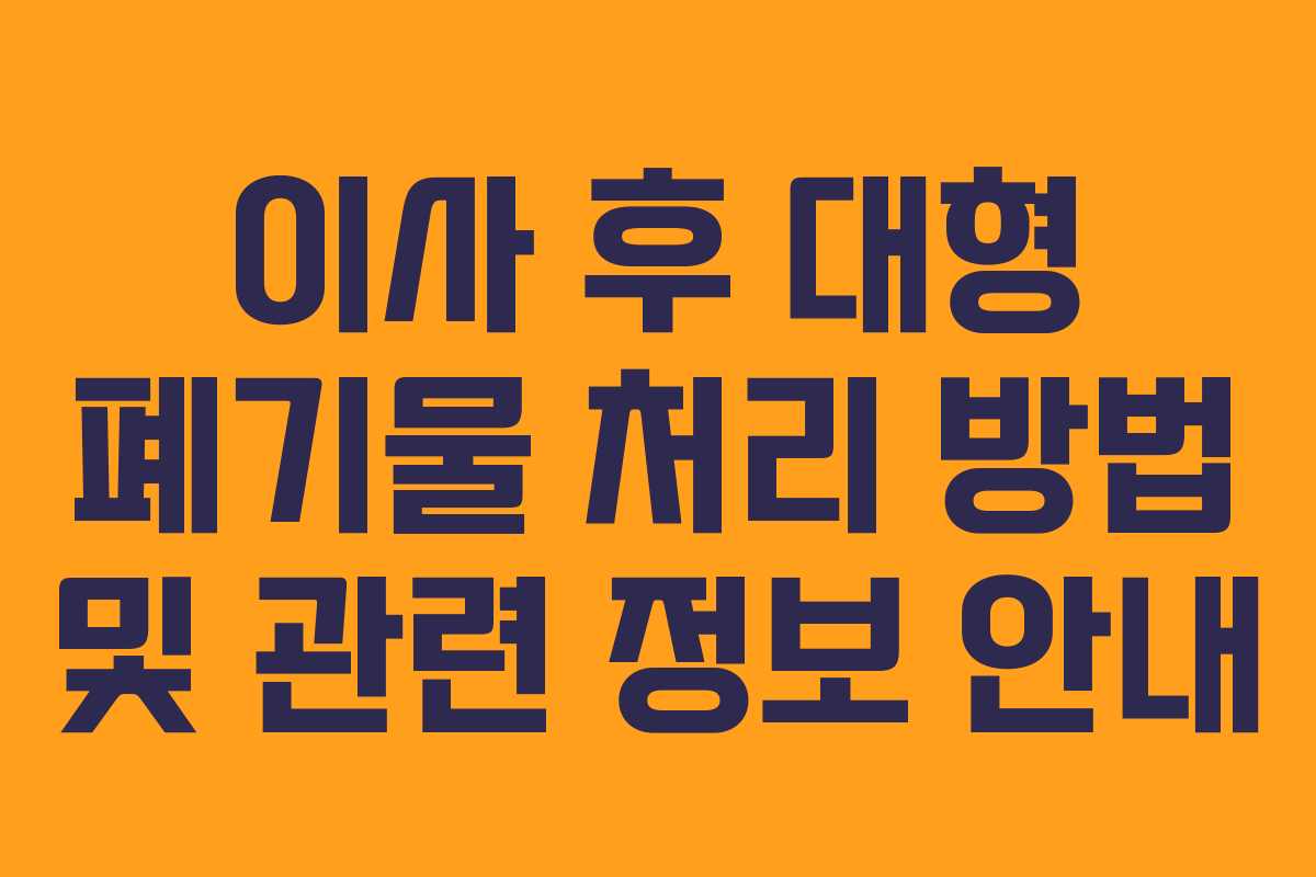 이사 후 대형 폐기물 처리 방법 및 관련 정보 안내