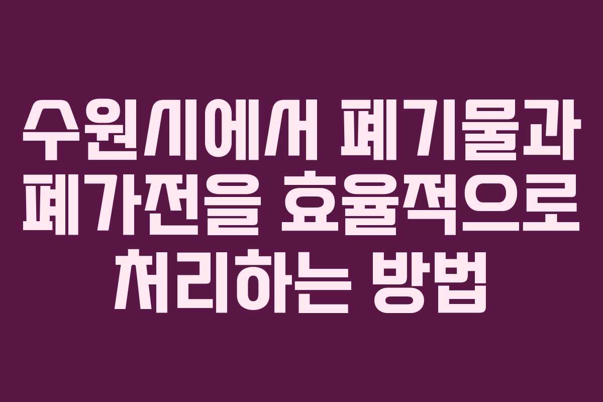 수원시에서 폐기물과 폐가전을 효율적으로 처리하는 방법