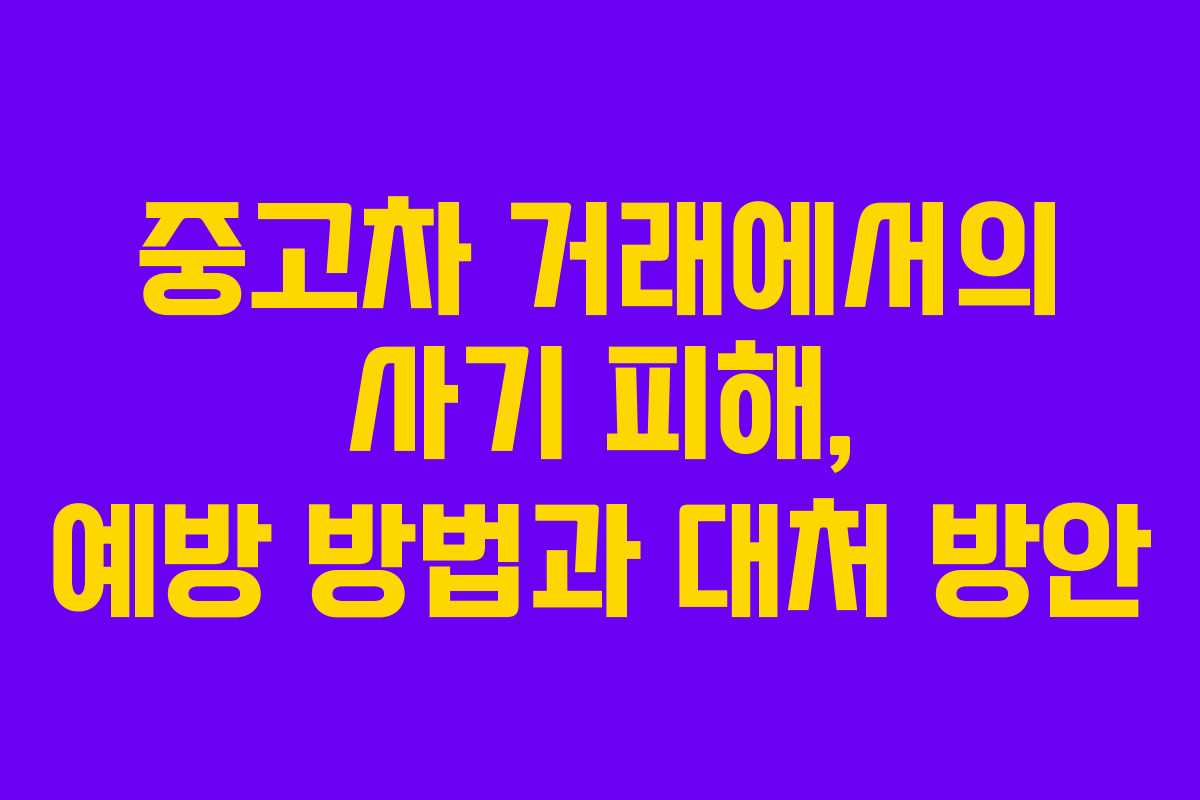 중고차 거래에서의 사기 피해, 예방 방법과 대처 방안