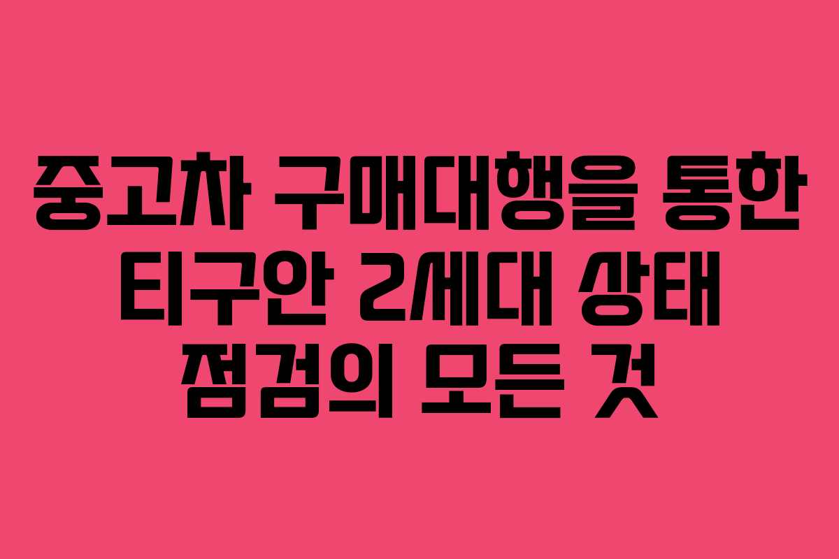 중고차 구매대행을 통한 티구안 2세대 상태 점검의 모든 것 중고차 구매대행을 통한 티구안 2세대 상태 점검의 모든 것