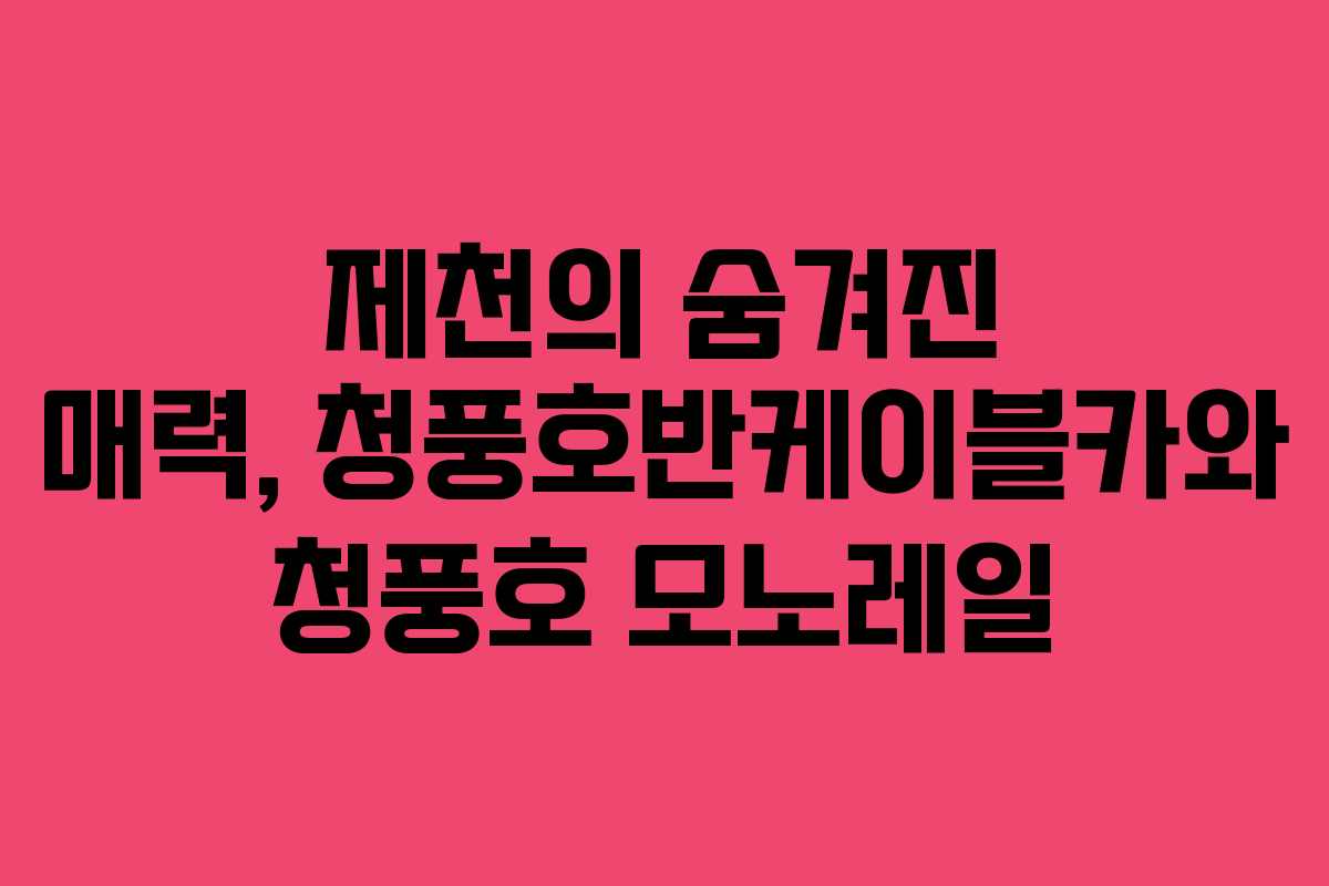 제천의 숨겨진 매력, 청풍호반케이블카와 청풍호 모노레일
