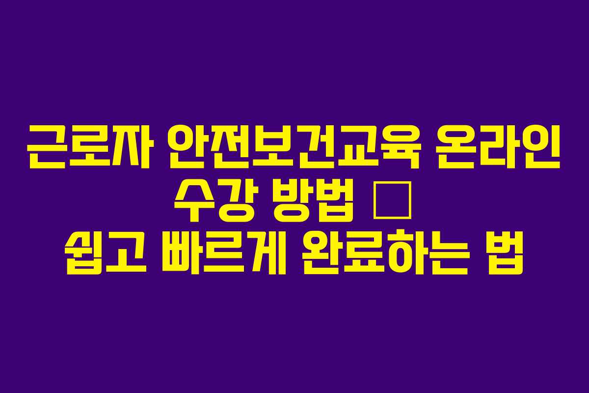 근로자 안전보건교육 온라인 수강 방법 &ndash; 쉽고 빠르게 완료하는 법