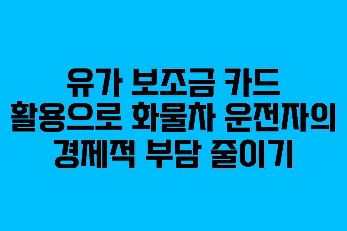 유가 보조금 카드 활용으로 화물차 운전자의 경제적 부담 줄이기