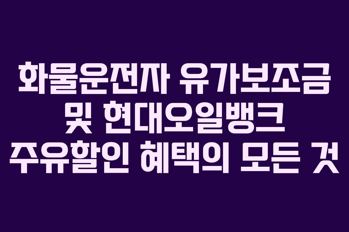 화물운전자 유가보조금 및 현대오일뱅크 주유할인 혜택의 모든 것