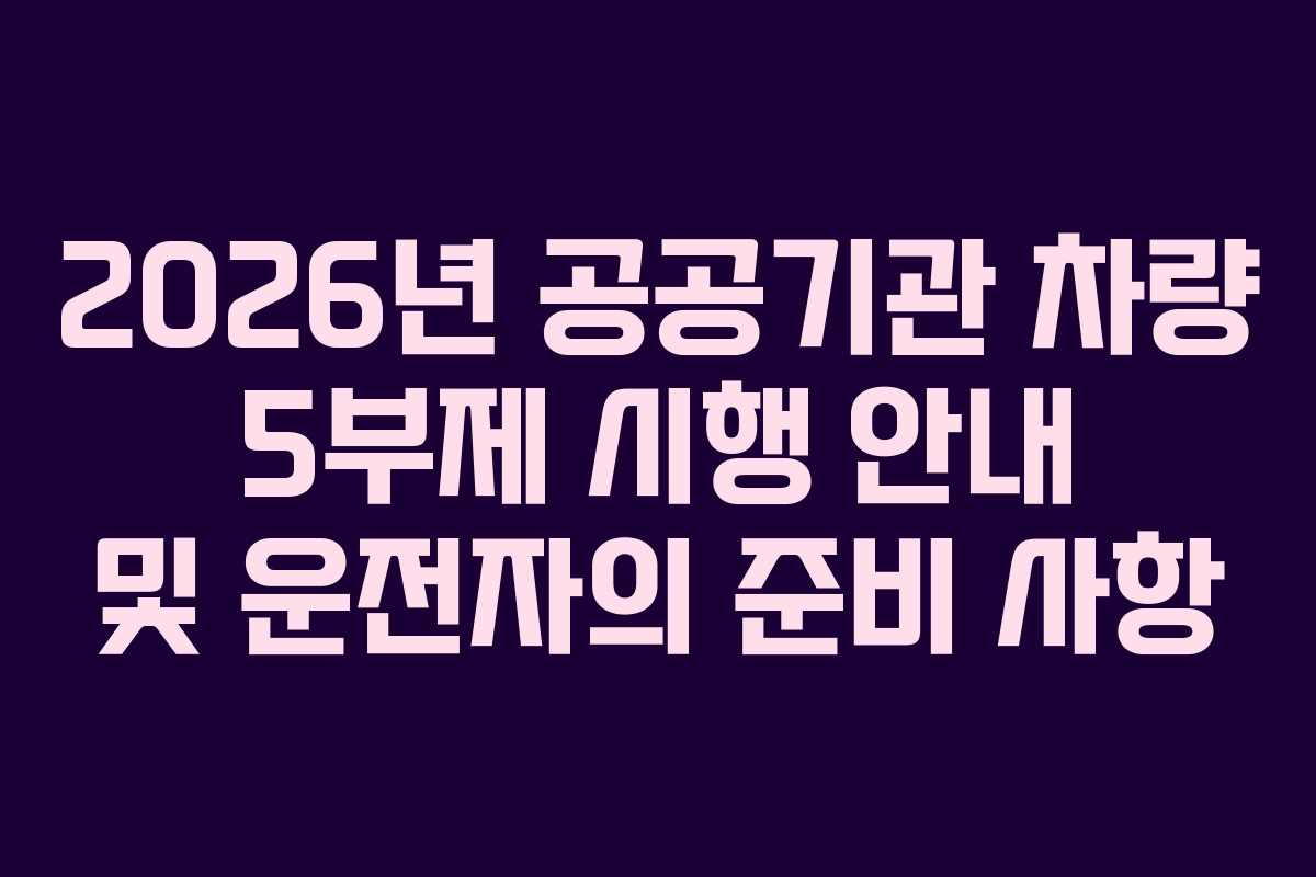 2026년 공공기관 차량 5부제 시행 안내 및 운전자의 준비 사항 2026년 공공기관 차량 5부제 시행 안내 및 운전자의 준비 사항
