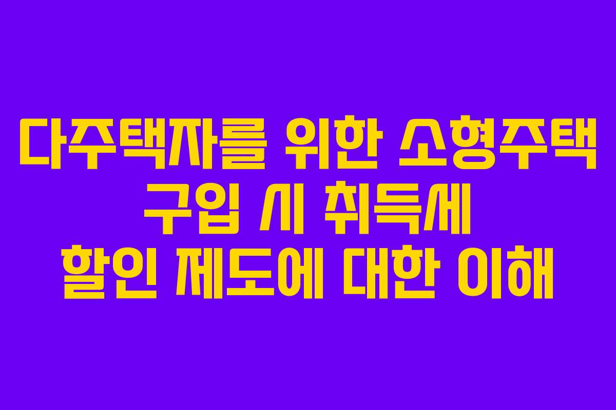 다주택자를 위한 소형주택 구입 시 취득세 할인 제도에 대한 이해