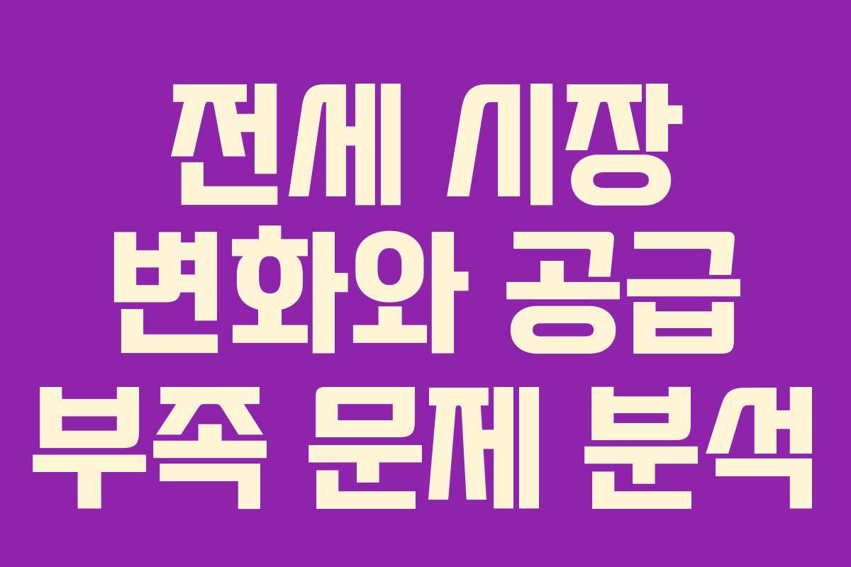 전세 시장 변화와 공급 부족 문제 분석 전세 시장 변화와 공급 부족 문제 분석