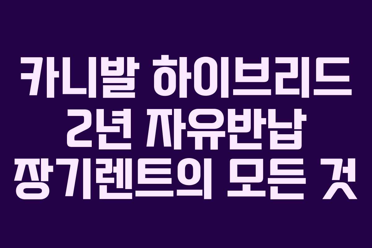 카니발 하이브리드 2년 자유반납 장기렌트의 모든 것