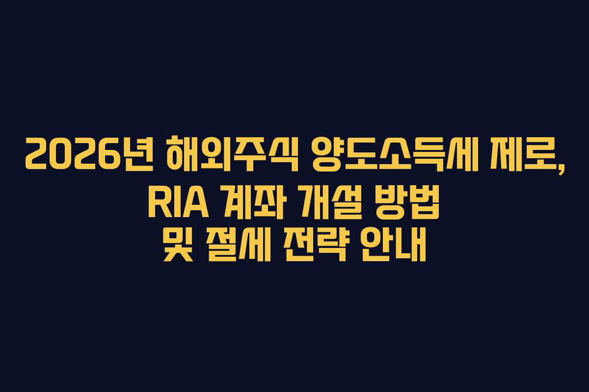 2026년 해외주식 양도소득세 제로, RIA 계좌 개설 방법 및 절세 전략 안내