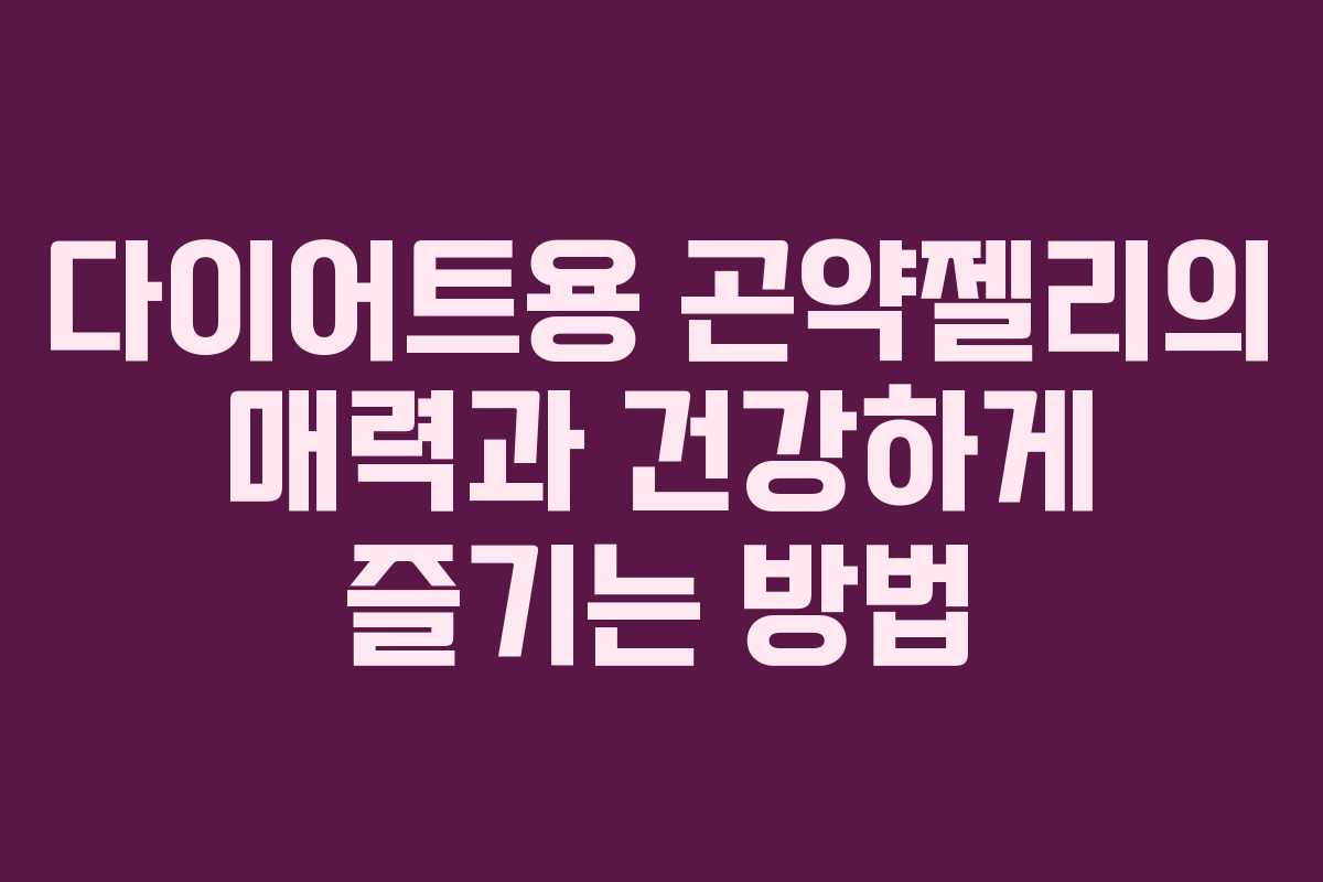 다이어트용 곤약젤리의 매력과 건강하게 즐기는 방법