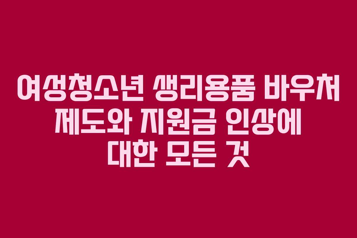 여성청소년 생리용품 바우처 제도와 지원금 인상에 대한 모든 것 여성청소년 생리용품 바우처 제도와 지원금 인상에 대한 모든 것
