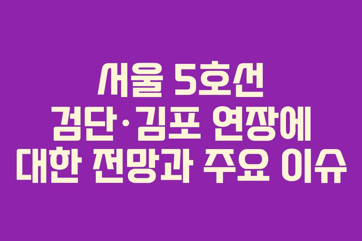 서울 5호선 검단&middot;김포 연장에 대한 전망과 주요 이슈