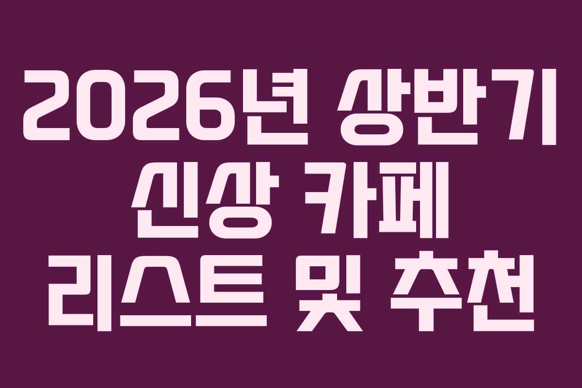 2026년 상반기 신상 카페 리스트 및 추천