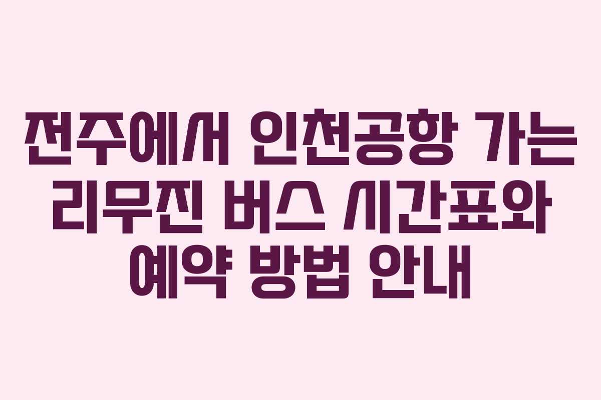 전주에서 인천공항 가는 리무진 버스 시간표와 예약 방법 안내