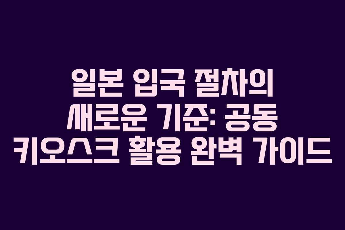 일본 입국 절차의 새로운 기준: 공동 키오스크 활용 완벽 가이드