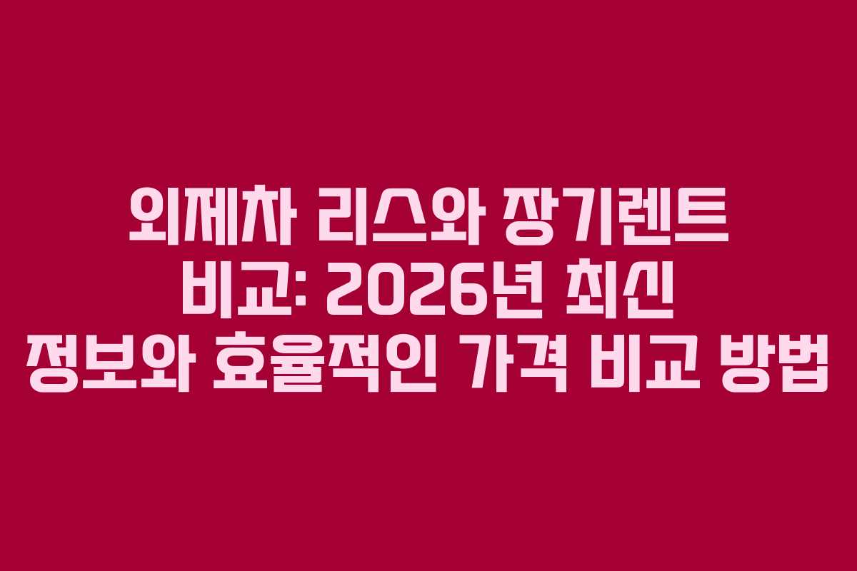 외제차 리스와 장기렌트 비교: 2026년 최신 정보와 효율적인 가격 비교 방법