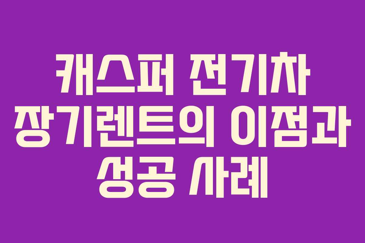 캐스퍼 전기차 장기렌트의 이점과 성공 사례
