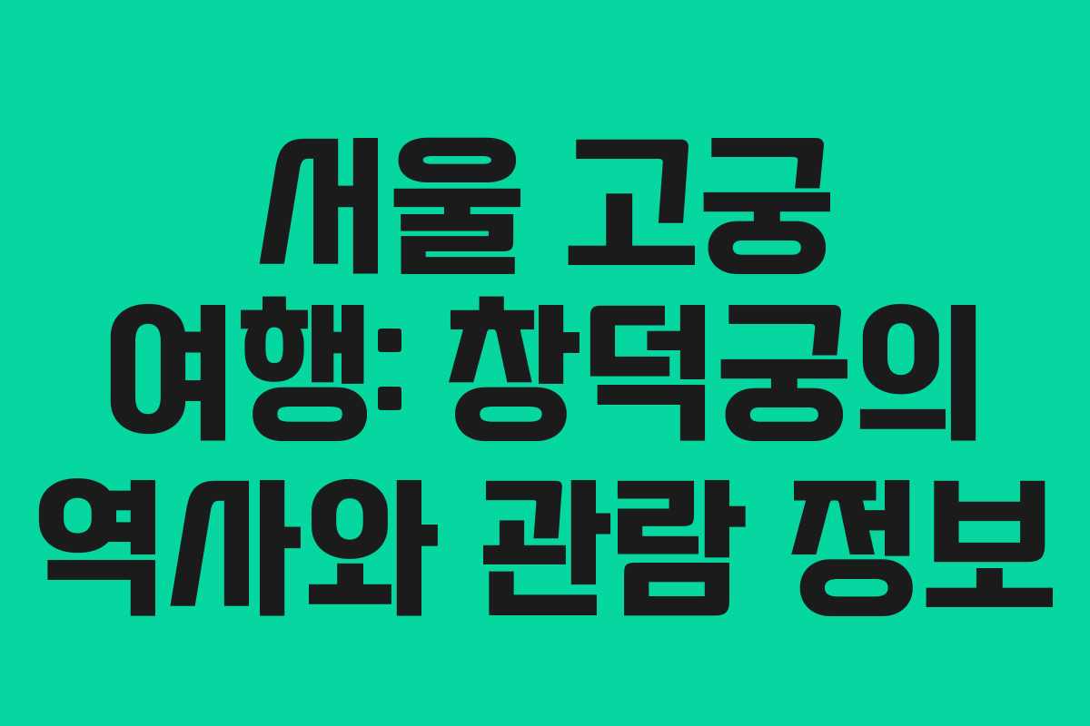 서울 고궁 여행: 창덕궁의 역사와 관람 정보