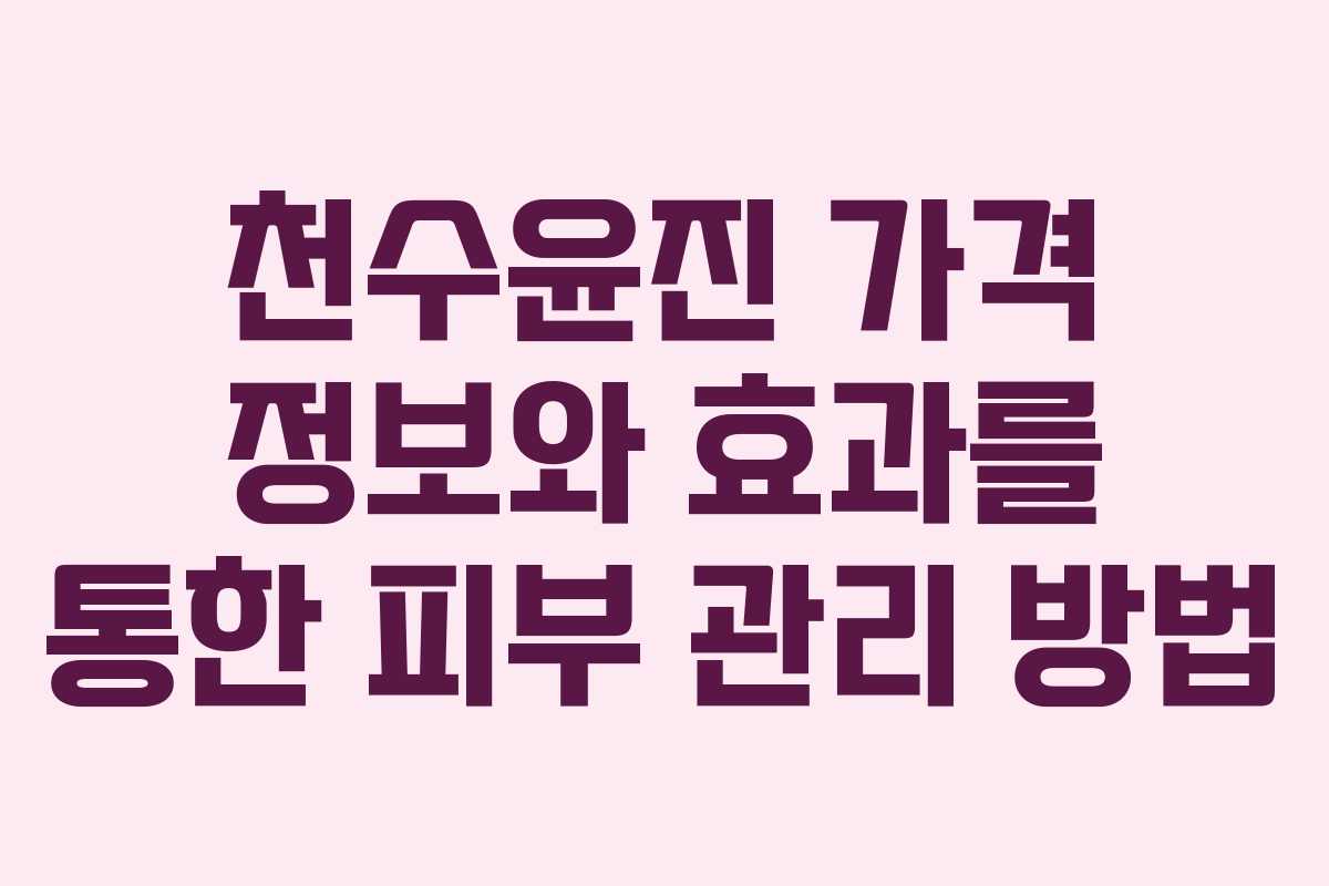 천수윤진 가격 정보와 효과를 통한 피부 관리 방법 천수윤진 가격 정보와 효과를 통한 피부 관리 방법