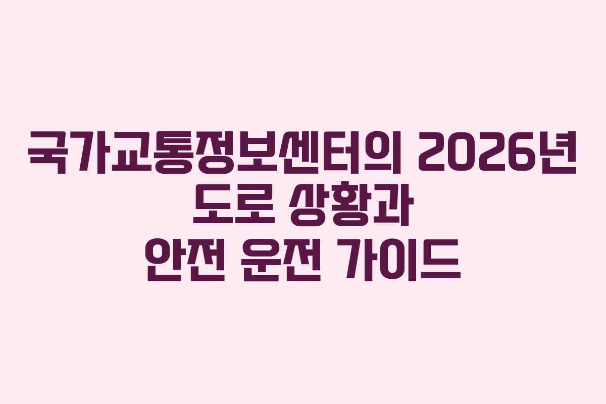 국가교통정보센터의 2026년 도로 상황과 안전 운전 가이드 국가교통정보센터의 2026년 도로 상황과 안전 운전 가이드