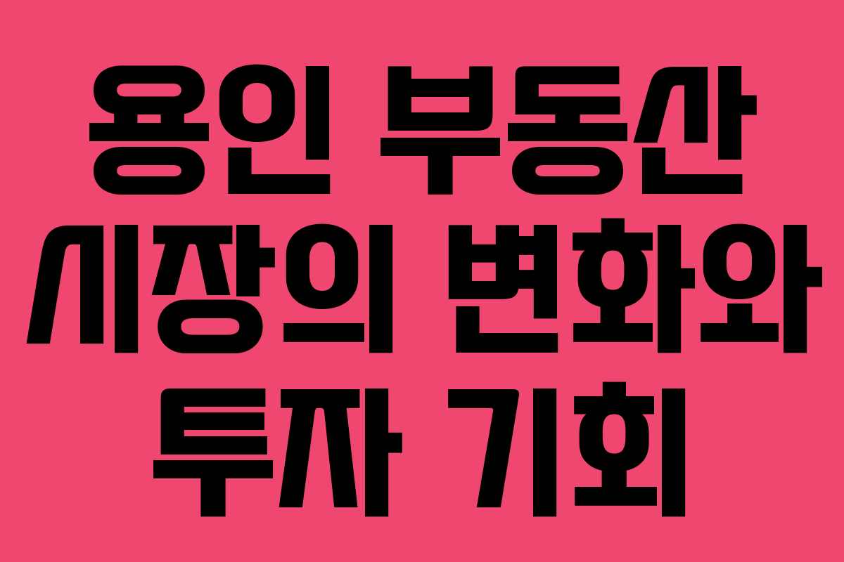 용인 부동산 시장의 변화와 투자 기회