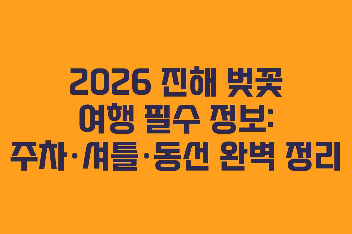 2026 진해 벚꽃 여행 필수 정보: 주차&middot;셔틀&middot;동선 완벽 정리