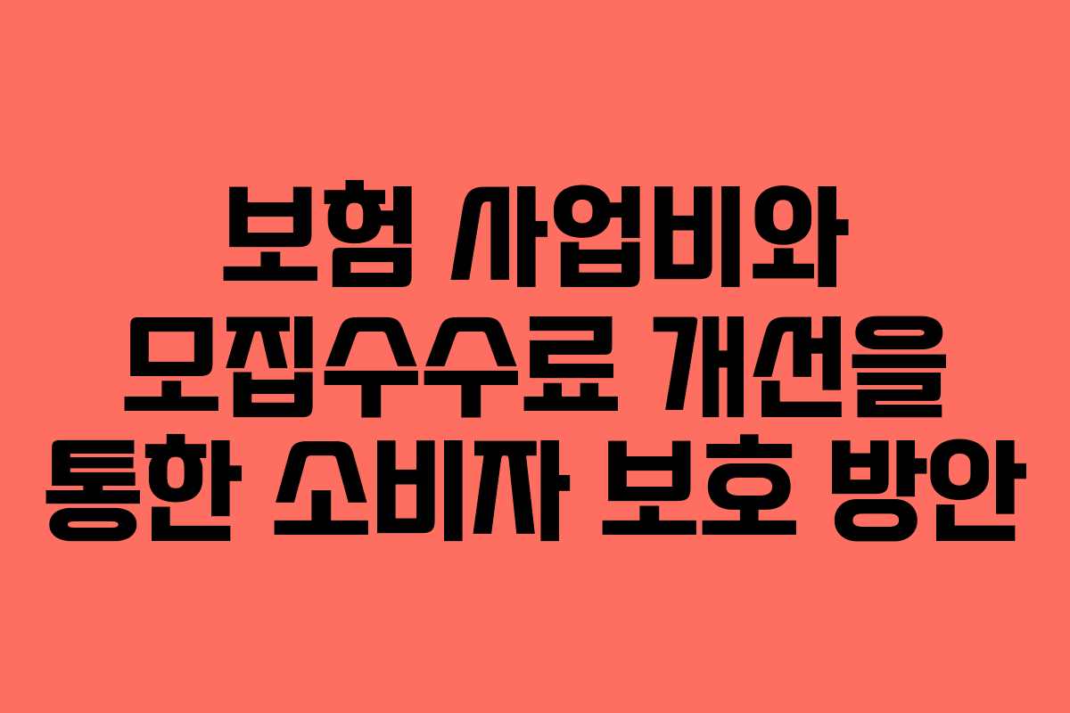 보험 사업비와 모집수수료 개선을 통한 소비자 보호 방안 보험 사업비와 모집수수료 개선을 통한 소비자 보호 방안
