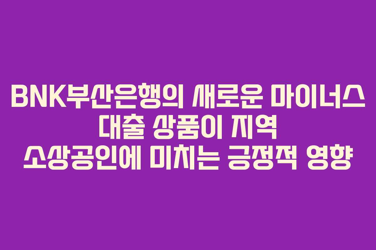 BNK부산은행의 새로운 마이너스 대출 상품이 지역 소상공인에 미치는 긍정적 영향