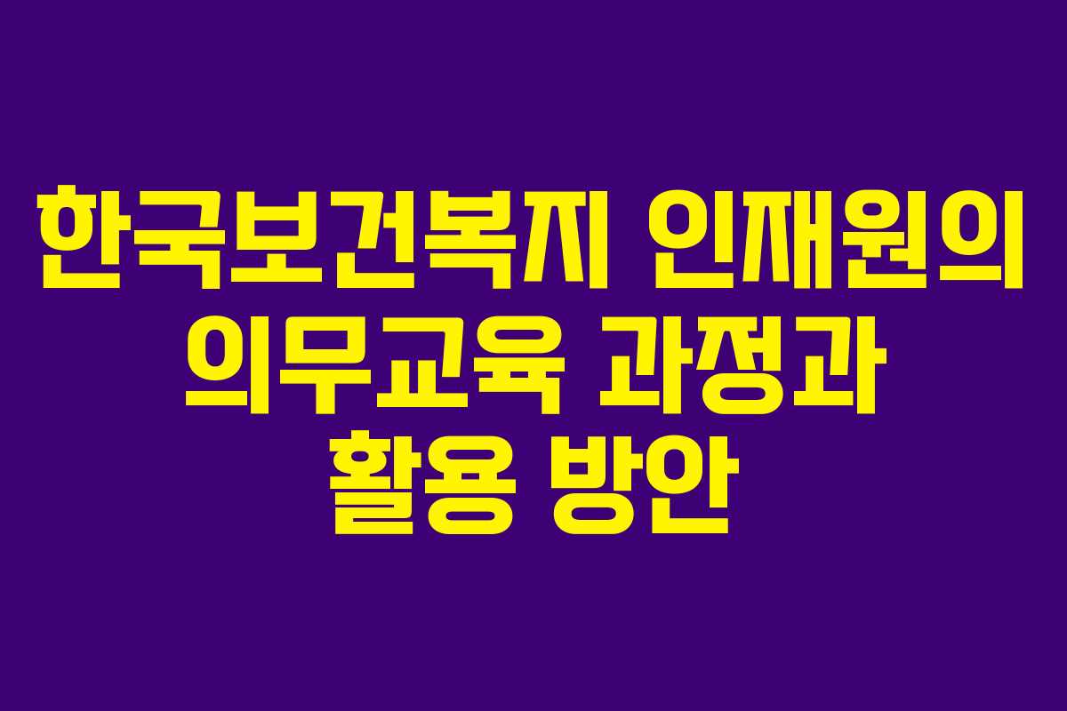 한국보건복지 인재원의 의무교육 과정과 활용 방안
