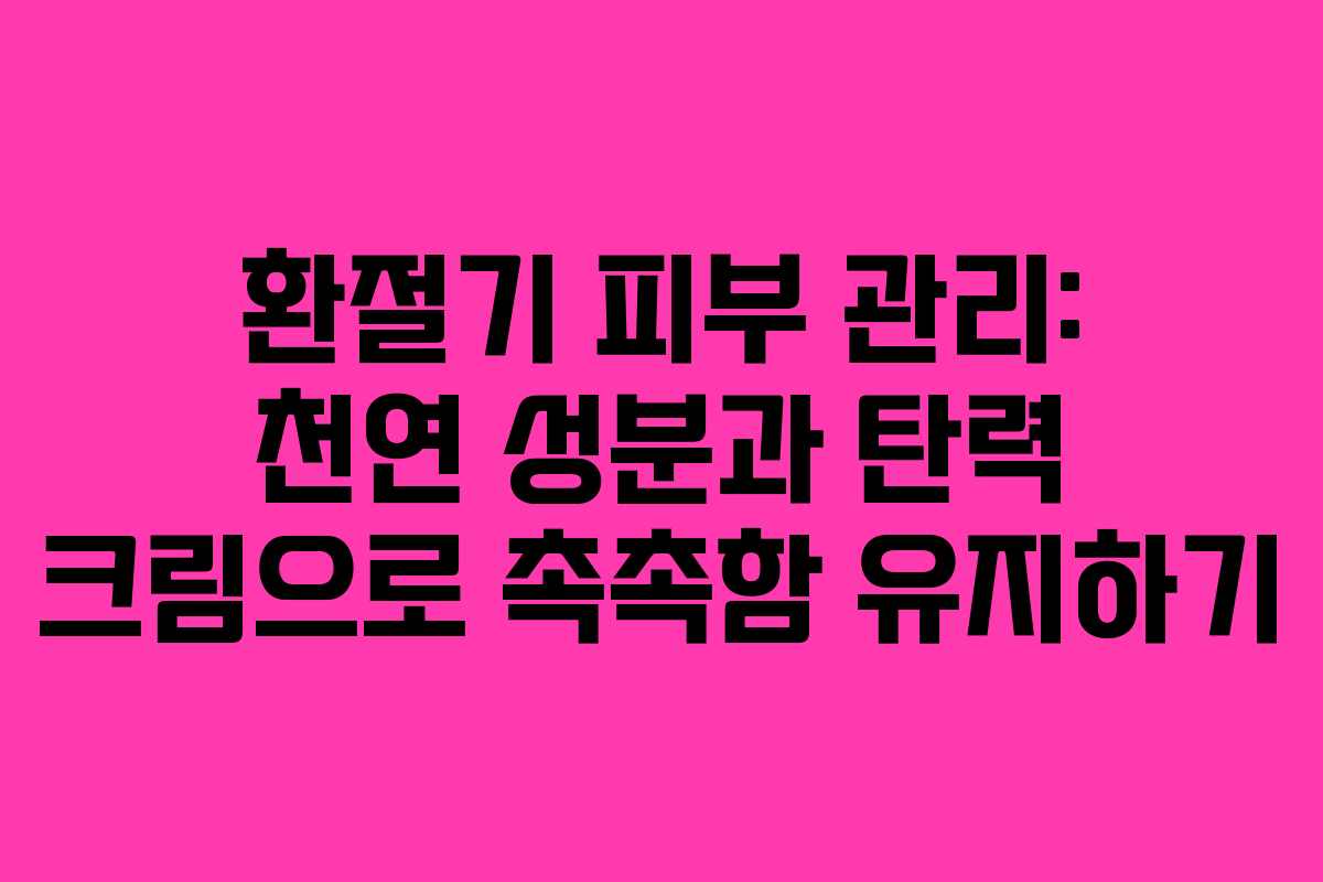 환절기 피부 관리: 천연 성분과 탄력 크림으로 촉촉함 유지하기