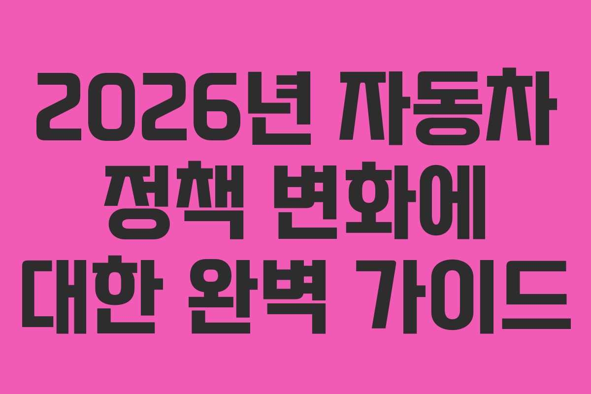 2026년 자동차 정책 변화에 대한 완벽 가이드