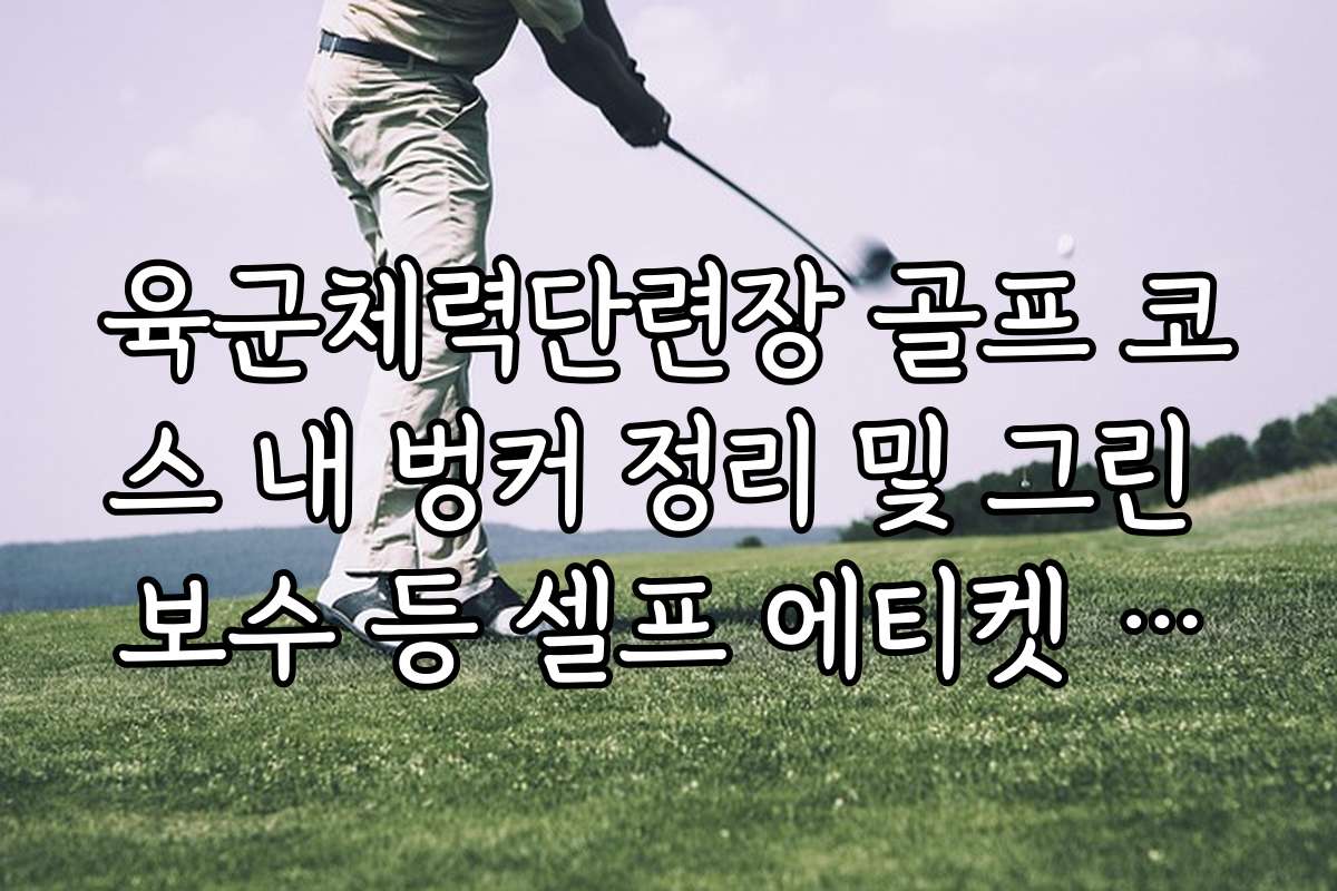 육군체력단련장 골프 코스 내 벙커 정리 및 그린 보수 등 셀프 에티켓 수칙