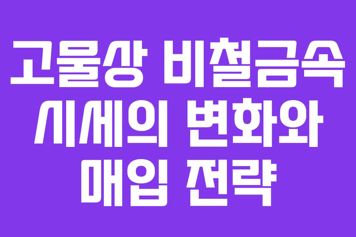 고물상 비철금속 시세의 변화와 매입 전략