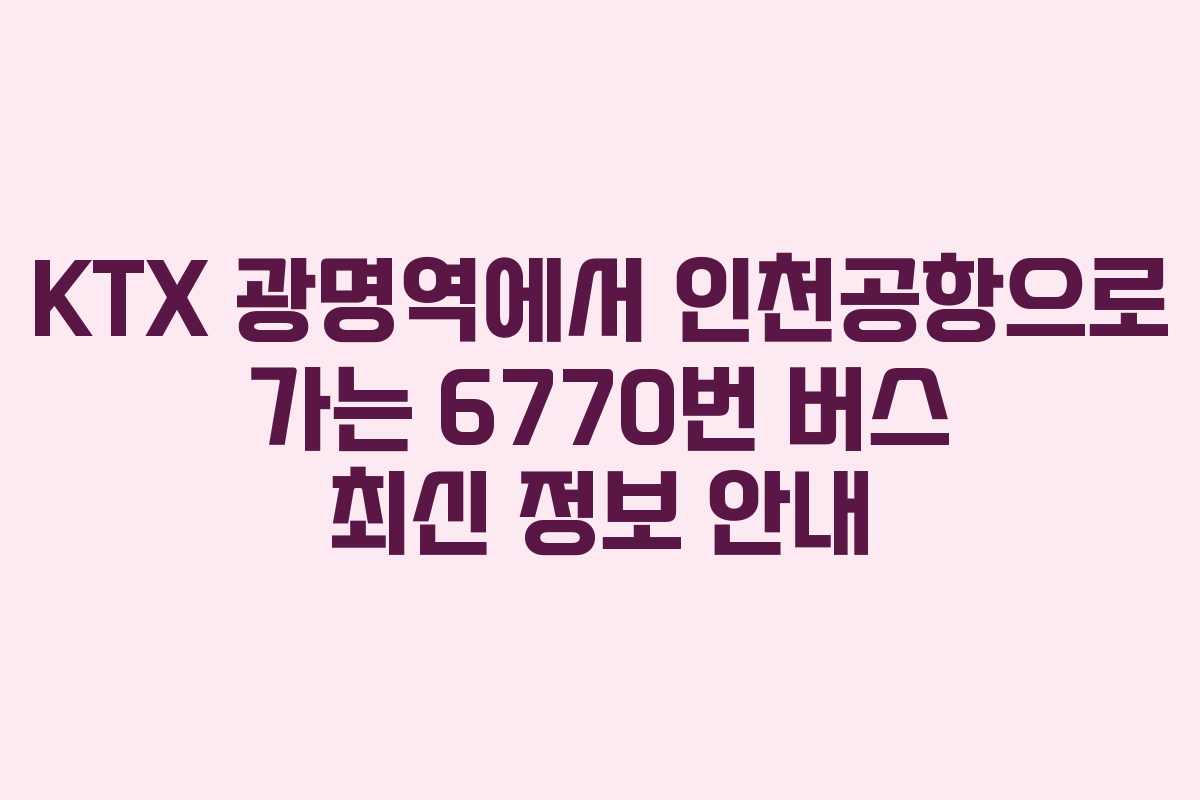 KTX 광명역에서 인천공항으로 가는 6770번 버스 최신 정보 안내