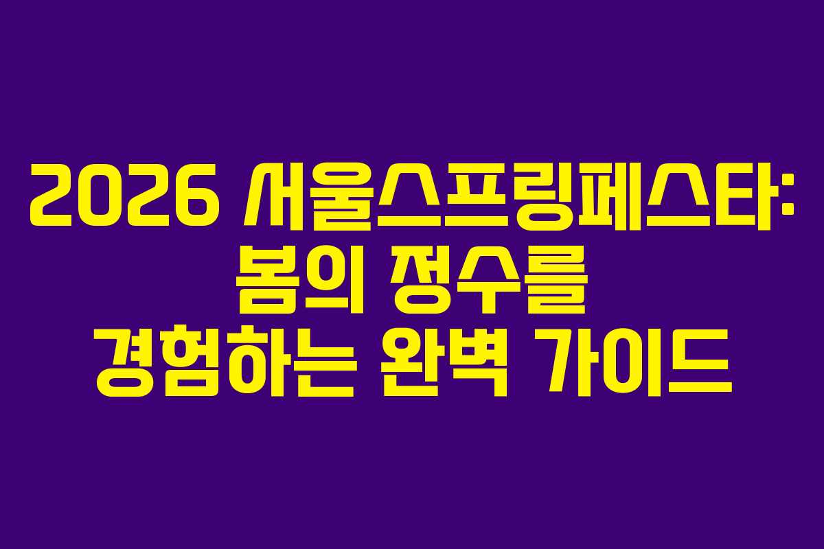 2026 서울스프링페스타: 봄의 정수를 경험하는 완벽 가이드