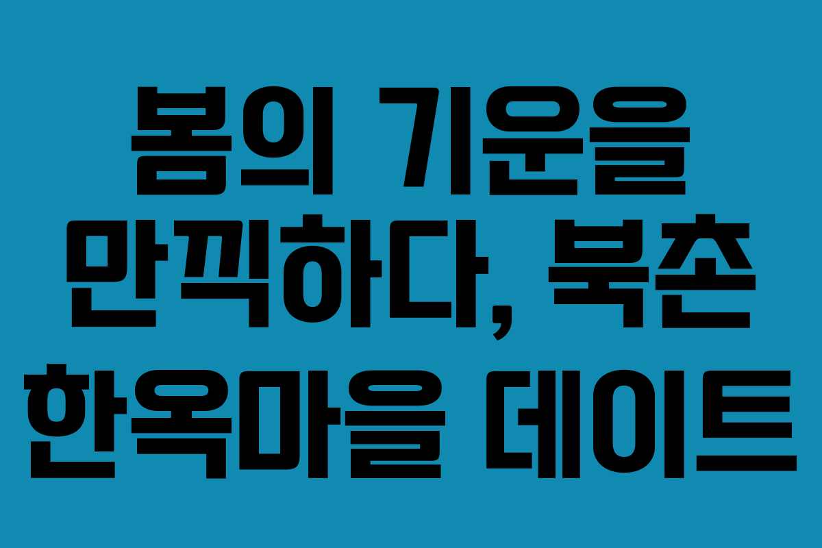 봄의 기운을 만끽하다, 북촌 한옥마을 데이트