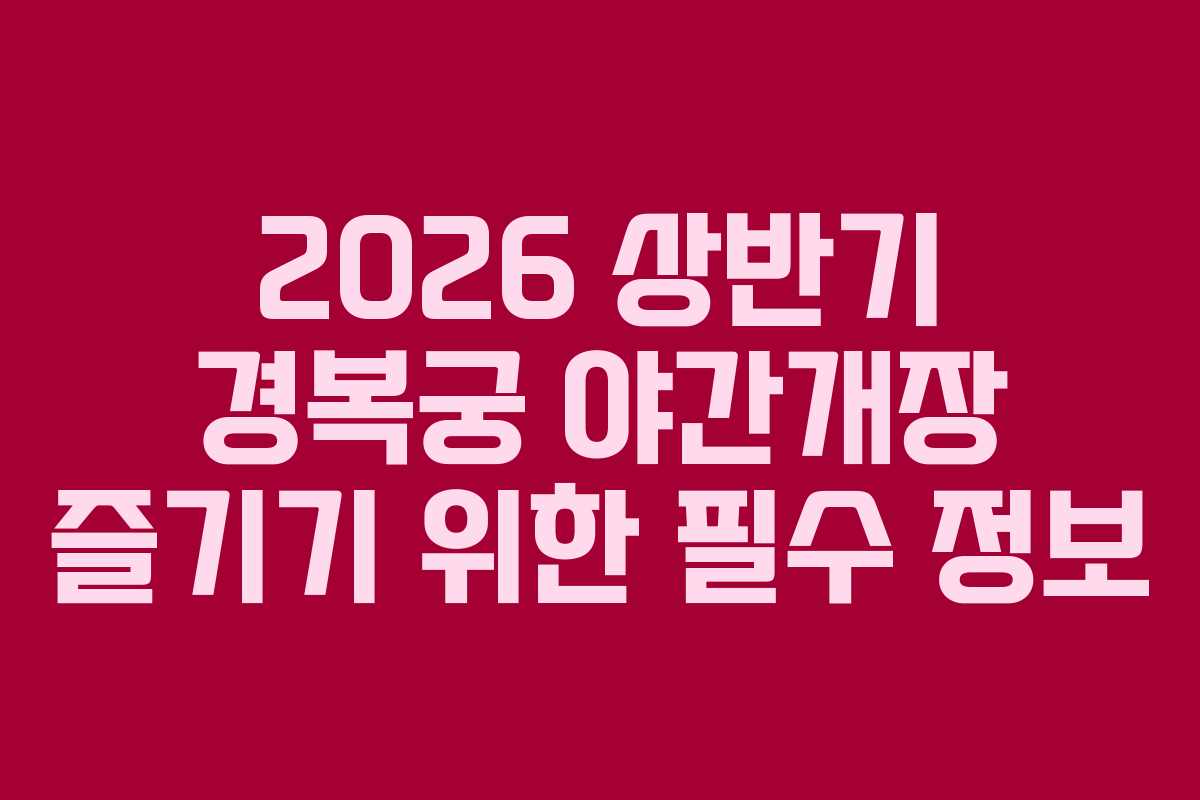 2026 상반기 경복궁 야간개장 즐기기 위한 필수 정보