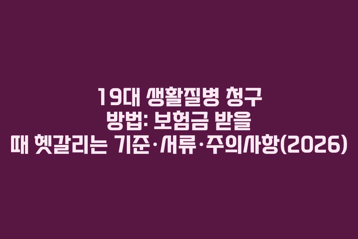 19대 생활질병 청구 방법: 보험금 받을 때 헷갈리는 기준&middot;서류&middot;주의사항(2026)