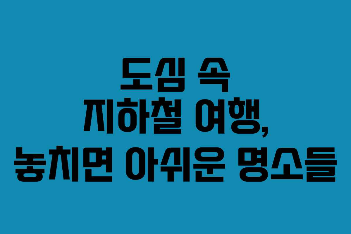 도심 속 지하철 여행, 놓치면 아쉬운 명소들