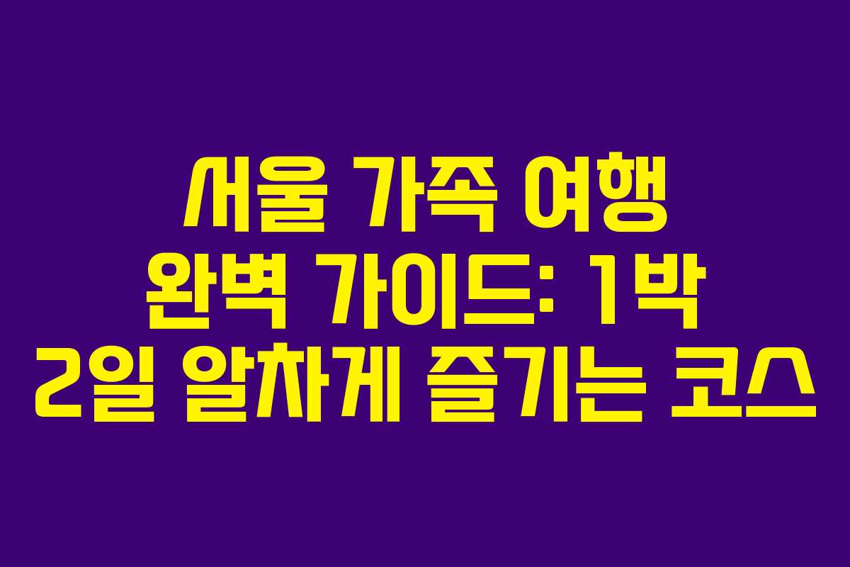 서울 가족 여행 완벽 가이드: 1박 2일 알차게 즐기는 코스