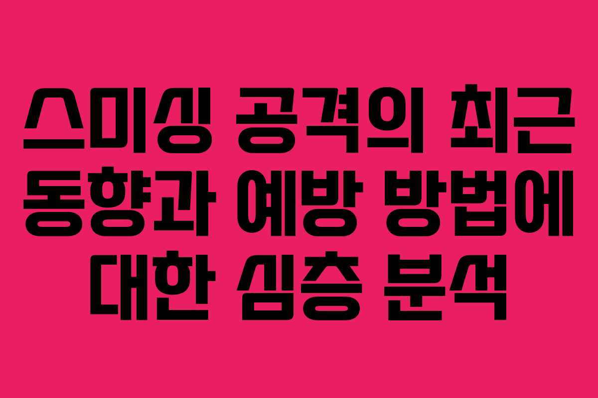 스미싱 공격의 최근 동향과 예방 방법에 대한 심층 분석